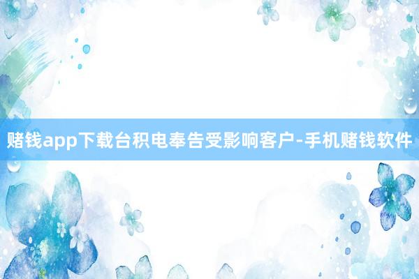 赌钱app下载台积电奉告受影响客户-手机赌钱软件