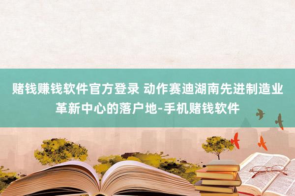 赌钱赚钱软件官方登录 　　动作赛迪湖南先进制造业革新中心的落户地-手机赌钱软件