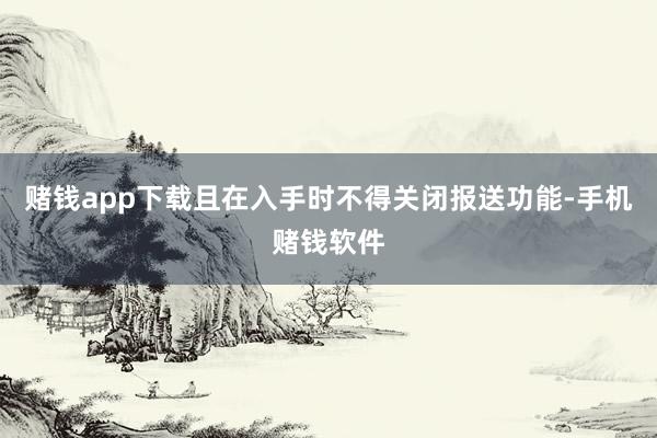 赌钱app下载且在入手时不得关闭报送功能-手机赌钱软件