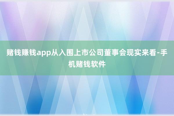 赌钱赚钱app　　从入围上市公司董事会现实来看-手机赌钱软件
