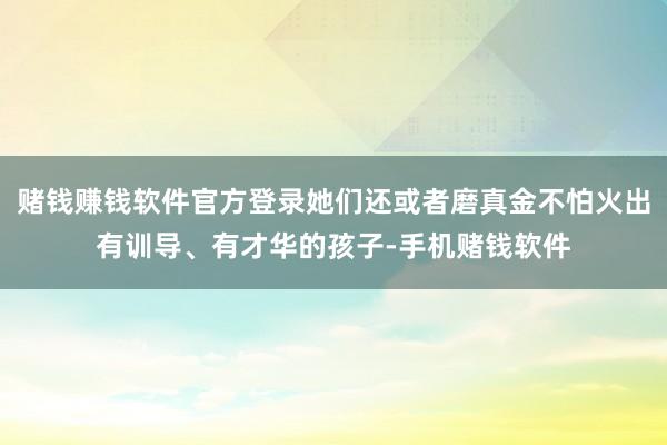 赌钱赚钱软件官方登录她们还或者磨真金不怕火出有训导、有才华的孩子-手机赌钱软件