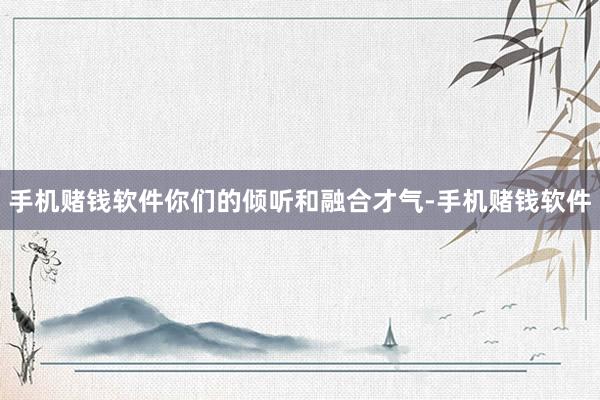 手机赌钱软件你们的倾听和融合才气-手机赌钱软件