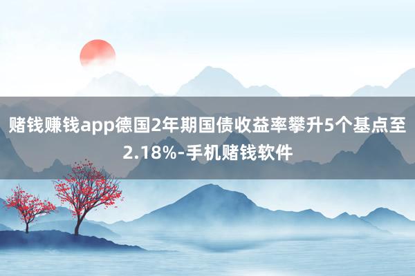 赌钱赚钱app　　德国2年期国债收益率攀升5个基点至2.18%-手机赌钱软件