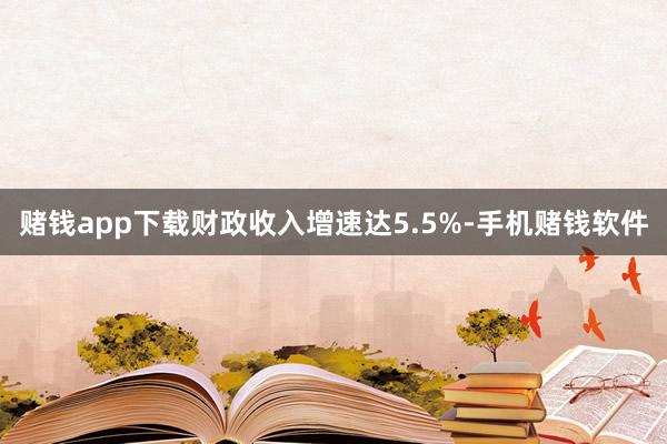 赌钱app下载财政收入增速达5.5%-手机赌钱软件