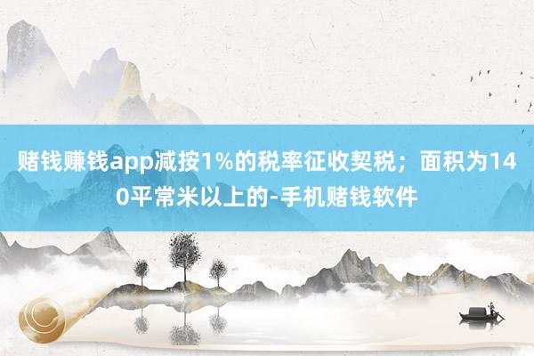 赌钱赚钱app减按1%的税率征收契税；面积为140平常米以上的-手机赌钱软件