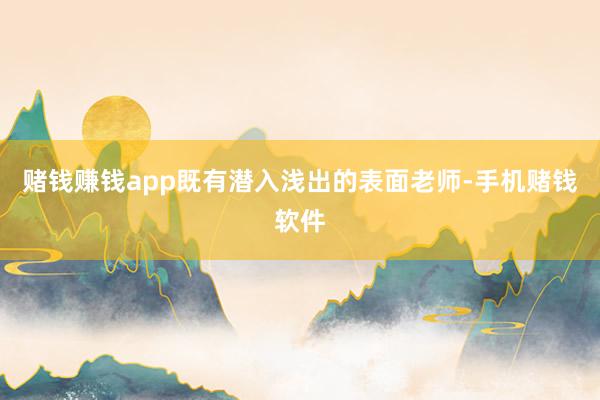 赌钱赚钱app既有潜入浅出的表面老师-手机赌钱软件