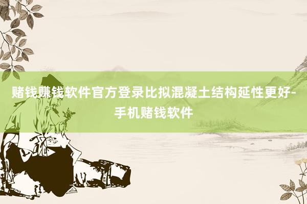 赌钱赚钱软件官方登录比拟混凝土结构延性更好-手机赌钱软件