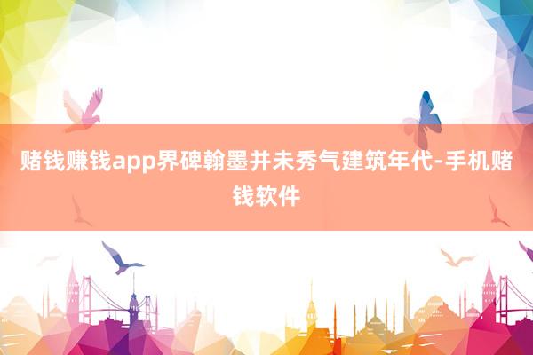 赌钱赚钱app界碑翰墨并未秀气建筑年代-手机赌钱软件
