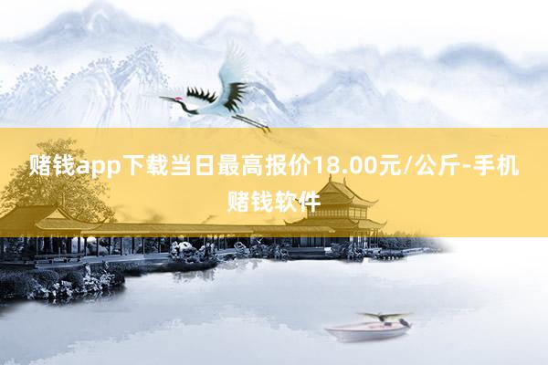 赌钱app下载当日最高报价18.00元/公斤-手机赌钱软件