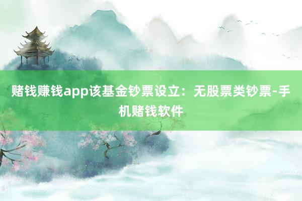 赌钱赚钱app该基金钞票设立：无股票类钞票-手机赌钱软件