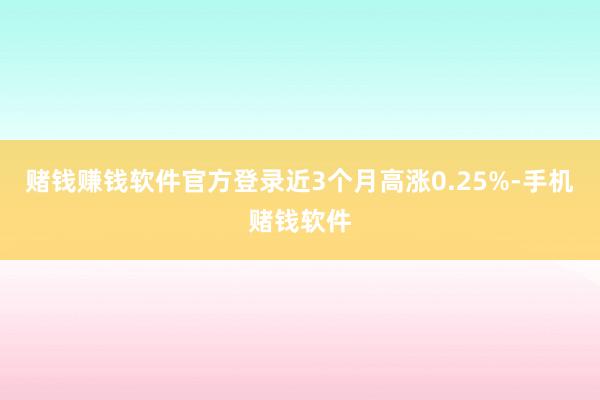 赌钱赚钱软件官方登录近3个月高涨0.25%-手机赌钱软件