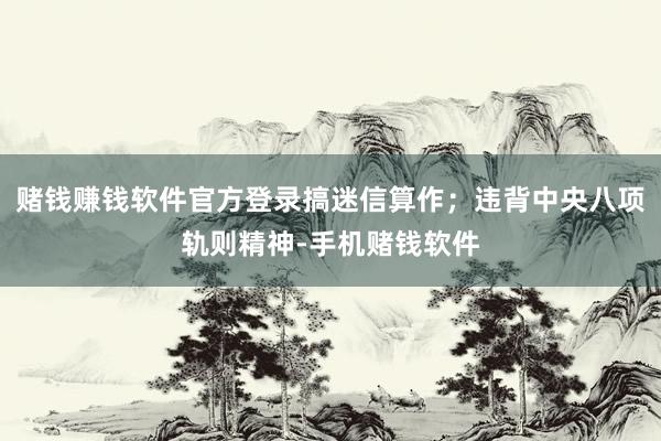 赌钱赚钱软件官方登录搞迷信算作；违背中央八项轨则精神-手机赌钱软件
