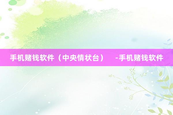 手机赌钱软件（中央情状台）    -手机赌钱软件