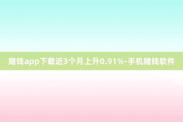 赌钱app下载近3个月上升0.91%-手机赌钱软件