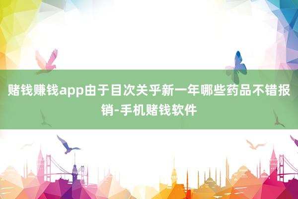 赌钱赚钱app由于目次关乎新一年哪些药品不错报销-手机赌钱软件