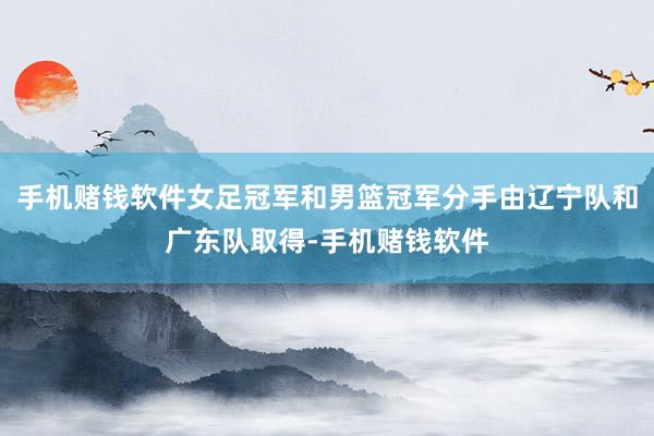 手机赌钱软件女足冠军和男篮冠军分手由辽宁队和广东队取得-手机赌钱软件