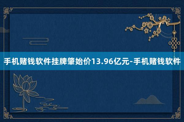 手机赌钱软件挂牌肇始价13.96亿元-手机赌钱软件