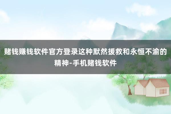 赌钱赚钱软件官方登录这种默然援救和永恒不渝的精神-手机赌钱软件