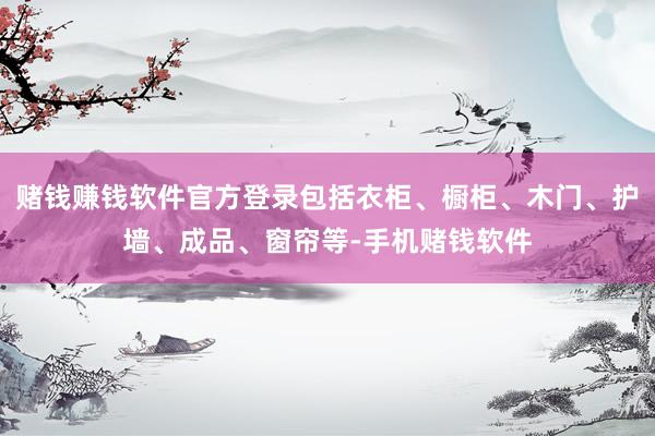 赌钱赚钱软件官方登录包括衣柜、橱柜、木门、护墙、成品、窗帘等-手机赌钱软件