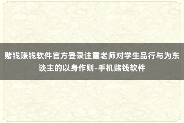 赌钱赚钱软件官方登录注重老师对学生品行与为东谈主的以身作则-手机赌钱软件