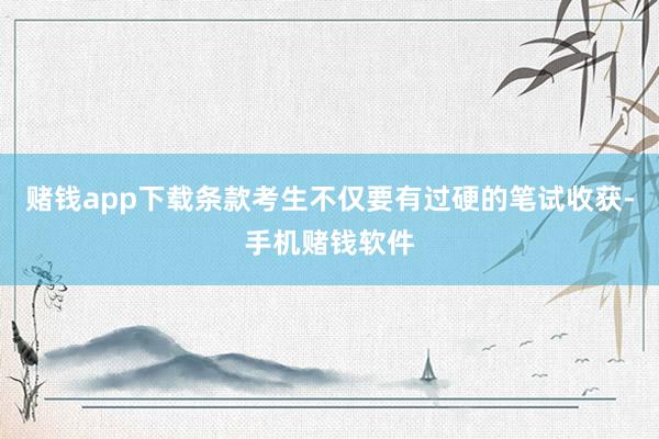 赌钱app下载条款考生不仅要有过硬的笔试收获-手机赌钱软件