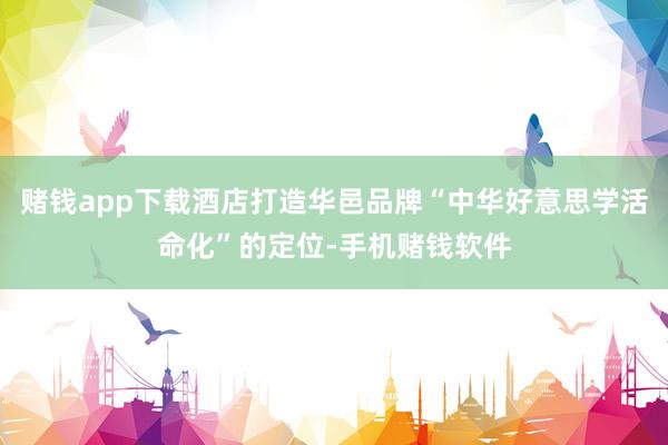 赌钱app下载酒店打造华邑品牌“中华好意思学活命化”的定位-手机赌钱软件