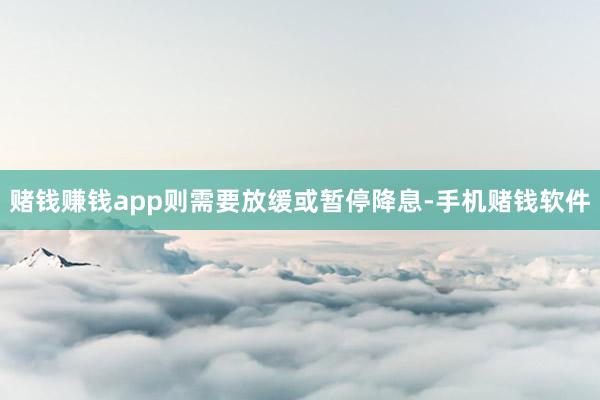 赌钱赚钱app则需要放缓或暂停降息-手机赌钱软件