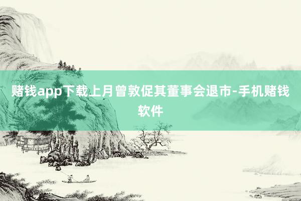 赌钱app下载上月曾敦促其董事会退市-手机赌钱软件