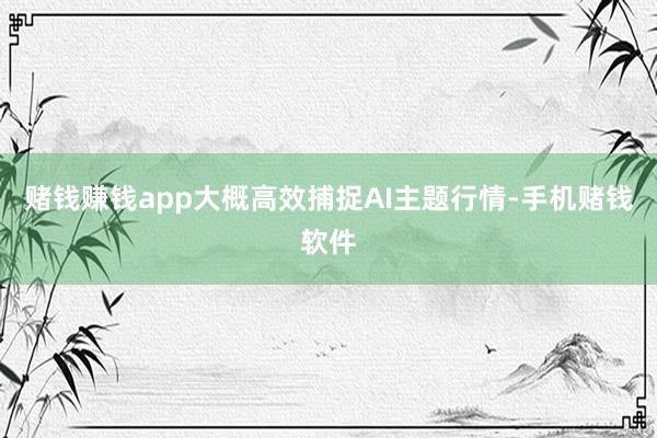 赌钱赚钱app大概高效捕捉AI主题行情-手机赌钱软件