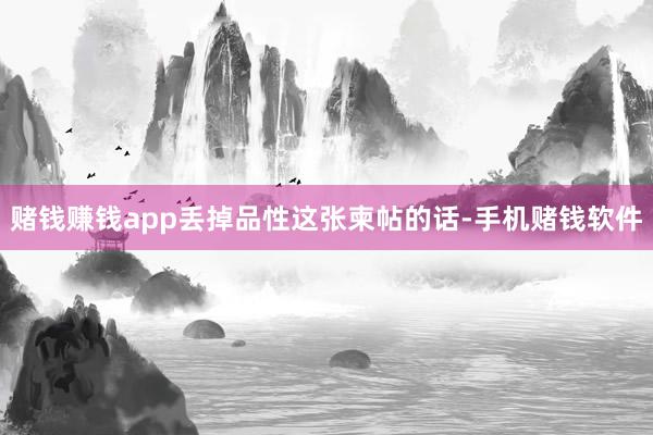 赌钱赚钱app丢掉品性这张柬帖的话-手机赌钱软件