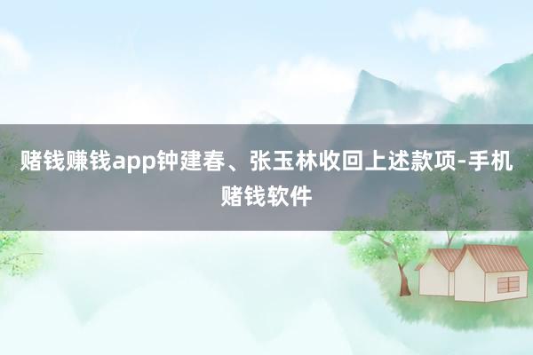 赌钱赚钱app钟建春、张玉林收回上述款项-手机赌钱软件