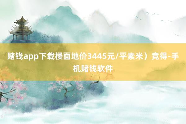 赌钱app下载楼面地价3445元/平素米）竞得-手机赌钱软件