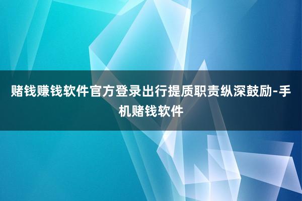 赌钱赚钱软件官方登录出行提质职责纵深鼓励-手机赌钱软件
