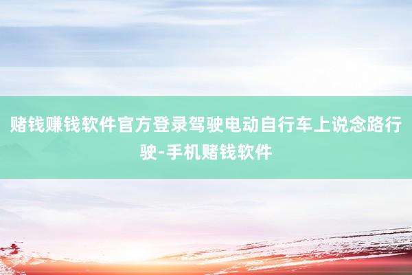赌钱赚钱软件官方登录驾驶电动自行车上说念路行驶-手机赌钱软件
