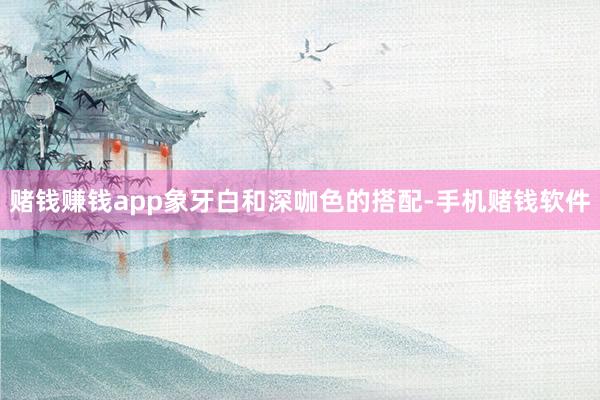 赌钱赚钱app象牙白和深咖色的搭配-手机赌钱软件