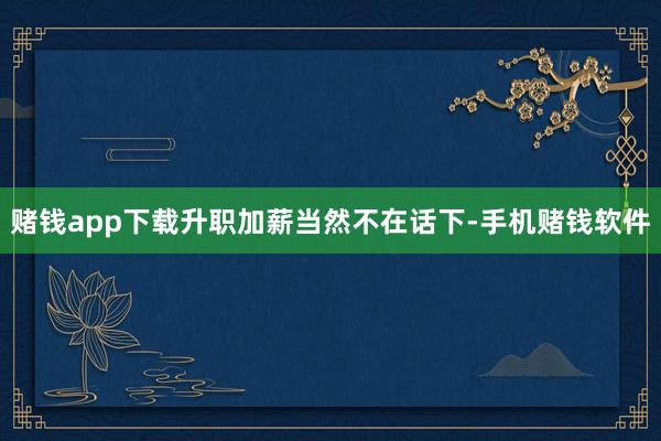 赌钱app下载升职加薪当然不在话下-手机赌钱软件