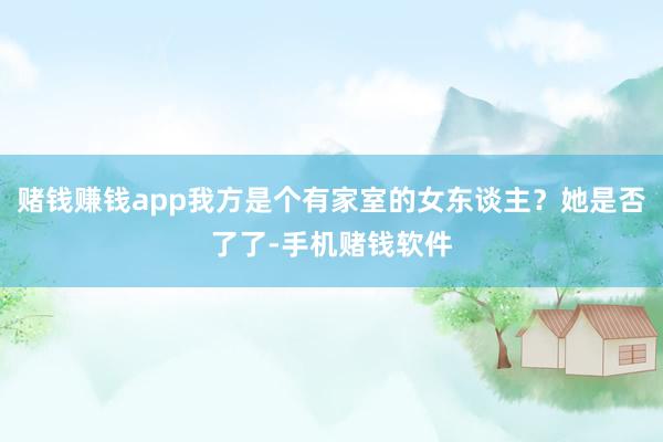 赌钱赚钱app我方是个有家室的女东谈主？她是否了了-手机赌钱软件