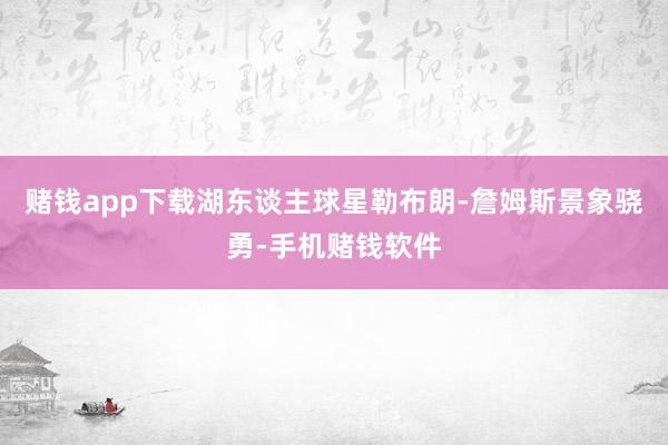 赌钱app下载湖东谈主球星勒布朗-詹姆斯景象骁勇-手机赌钱软件