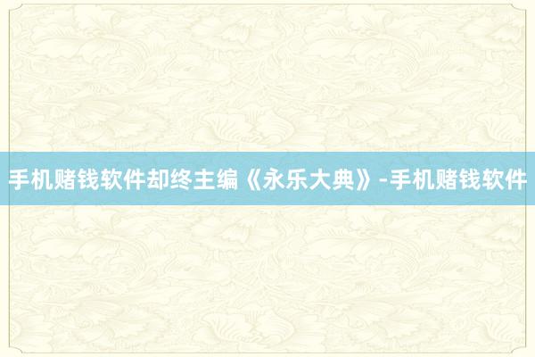 手机赌钱软件却终主编《永乐大典》-手机赌钱软件