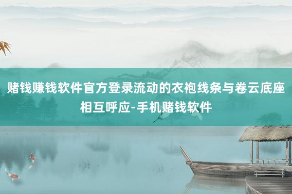赌钱赚钱软件官方登录流动的衣袍线条与卷云底座相互呼应-手机赌钱软件