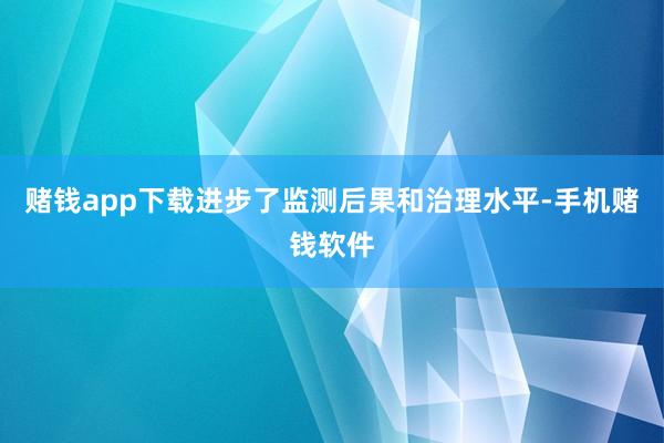 赌钱app下载进步了监测后果和治理水平-手机赌钱软件