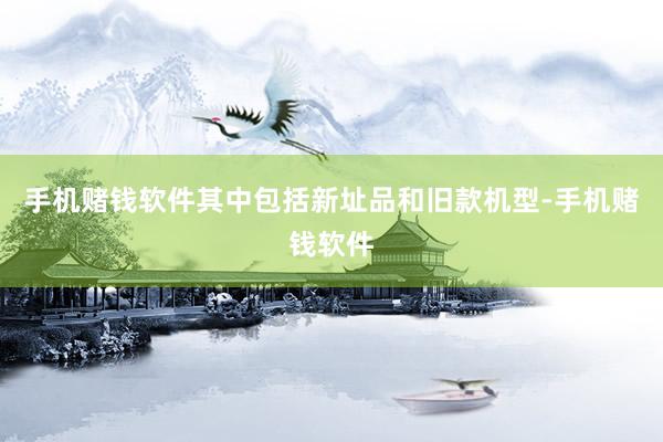 手机赌钱软件其中包括新址品和旧款机型-手机赌钱软件