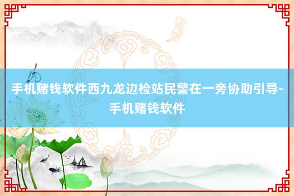 手机赌钱软件西九龙边检站民警在一旁协助引导-手机赌钱软件
