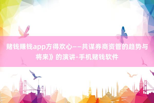 赌钱赚钱app方得欢心——共谋券商资管的趋势与将来》的演讲-手机赌钱软件