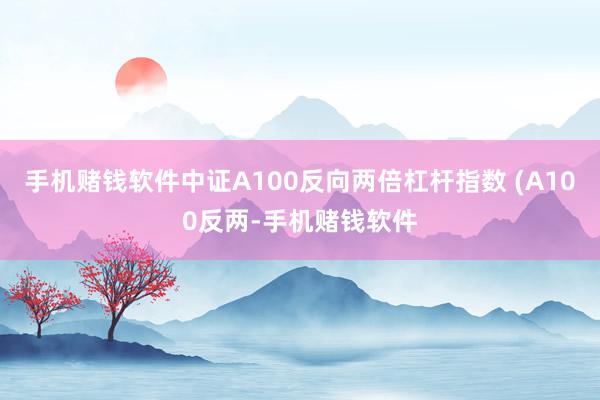 手机赌钱软件中证A100反向两倍杠杆指数 (A100反两-手机赌钱软件