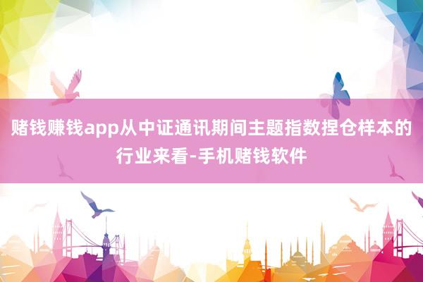 赌钱赚钱app从中证通讯期间主题指数捏仓样本的行业来看-手机赌钱软件