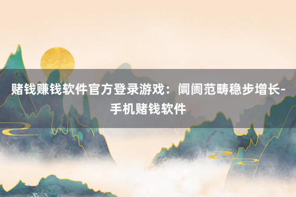 赌钱赚钱软件官方登录游戏：阛阓范畴稳步增长-手机赌钱软件