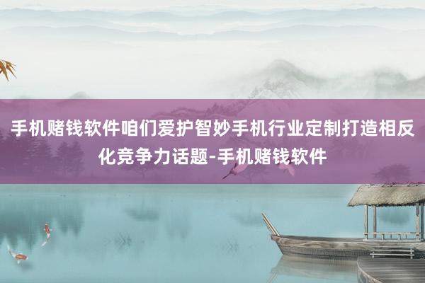手机赌钱软件咱们爱护智妙手机行业定制打造相反化竞争力话题-手机赌钱软件