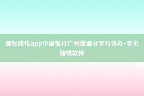 赌钱赚钱app中国银行广州缔造分手行协办-手机赌钱软件