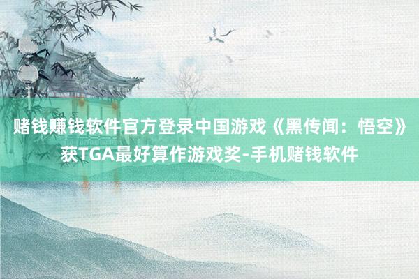 赌钱赚钱软件官方登录中国游戏《黑传闻：悟空》获TGA最好算作游戏奖-手机赌钱软件
